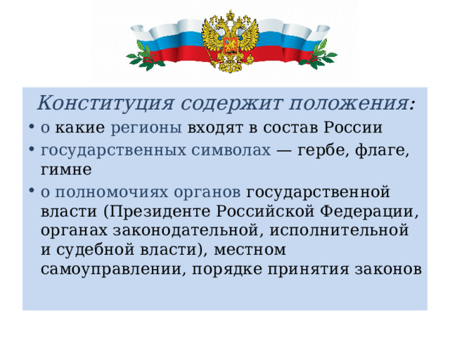 Конституция содержит положения : о какие регионы входят в состав России государственных символах — гербе, флаге, гимне о полномочиях органов государственной власти (Президенте Российской Федерации, органах законодательной, исполнительной и судебной власти), местном самоуправлении, порядке принятия законов 