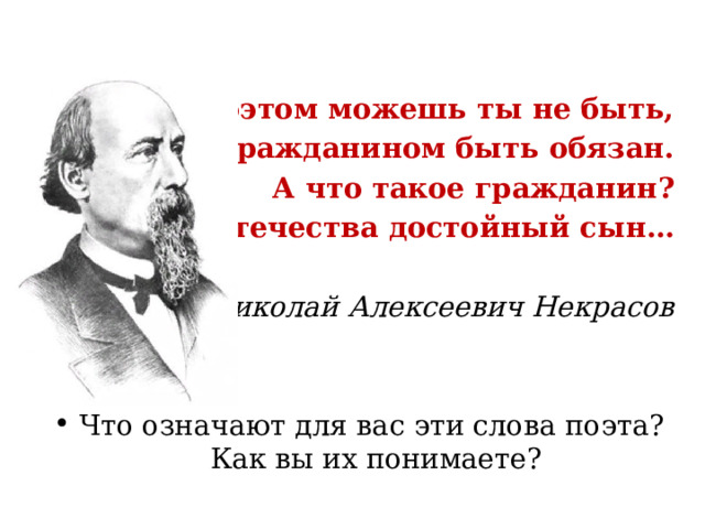 Поэтом можешь ты не быть, Но гражданином быть обязан. А что такое гражданин? Отечества достойный сын…  Николай Алексеевич Некрасов Что означают для вас эти слова поэта?  Как вы их понимаете? 