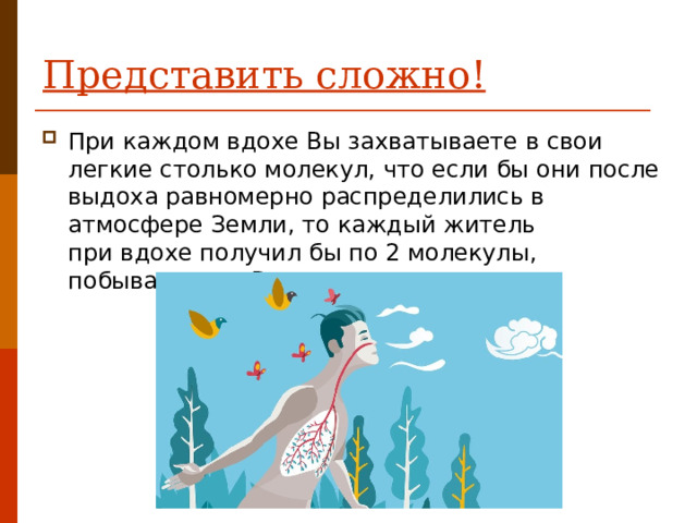 Представить сложно!   При каждом вдохе Вы захватываете в свои легкие столько молекул, что если бы они после выдоха равномерно распределились в атмосфере Земли, то каждый житель при вдохе получил бы по 2 молекулы, побывавшие в Ваших легки 