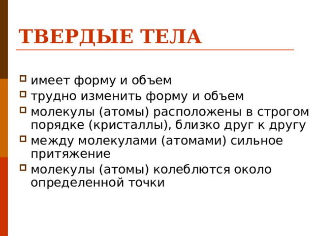 ТВЕРДЫЕ ТЕЛА имеет форму и объем трудно изменить форму и объем молекулы (атомы) расположены в строгом порядке (кристаллы), близко друг к другу между молекулами (атомами) сильное притяжение молекулы (атомы) колеблются около определенной точки 