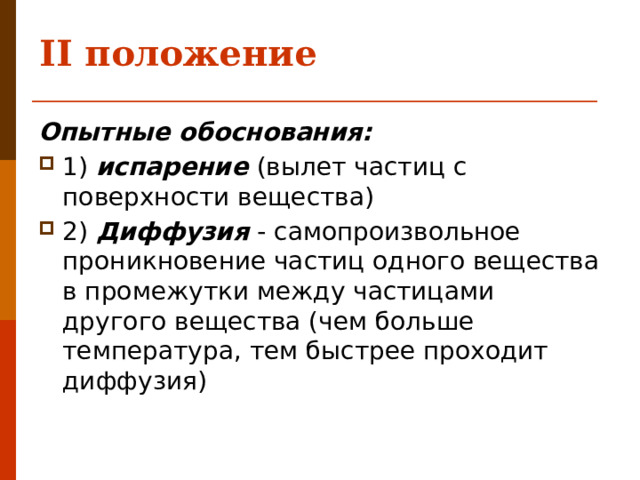 II положение   Опытные обоснования: 1) испарение  (вылет частиц с поверхности вещества) 2) Диффузия - самопроизвольное проникновение частиц одного вещества в промежутки между частицами другого вещества (чем больше температура, тем быстрее проходит диффузия) 