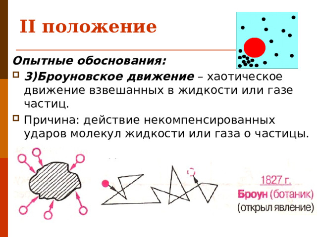 II положение   Опытные обоснования: 3)Броуновское движение – хаотическое движение взвешанных в жидкости или газе частиц. Причина: действие некомпенсированных ударов молекул жидкости или газа о частицы. 