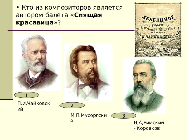  Кто из композиторов является автором балета « Спящая красавица »? 1 П.И.Чайковский 2 М.П.Мусоргский 3 Н,А,Римский - Корсаков 