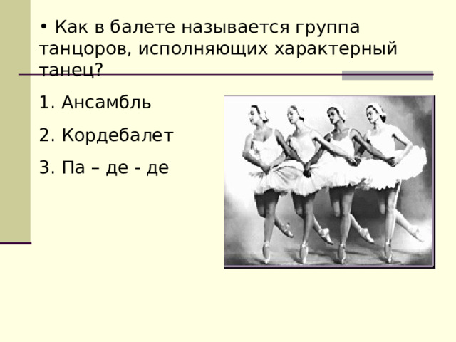  Как в балете называется группа танцоров, исполняющих характерный танец? Ансамбль Кордебалет Па – де - де 