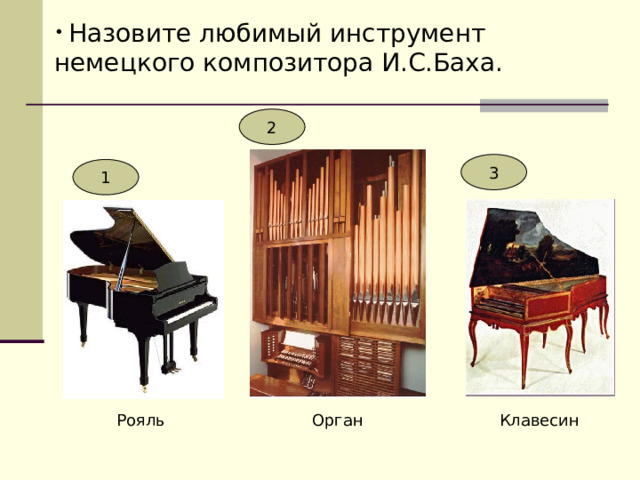  Назовите любимый инструмент немецкого композитора И.С.Баха. 2 3 1 Рояль Орган Клавесин 