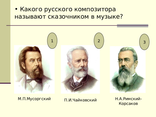  Какого русского композитора называют сказочником в музыке? 1 2 3 М.П.Мусоргский Н.А.Римский-Корсаков П.И.Чайковский 