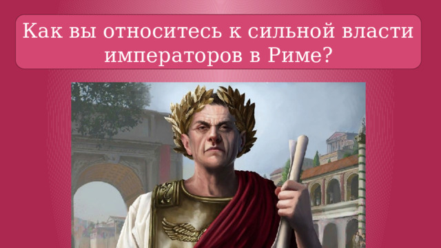 Как вы относитесь к сильной власти императоров в Риме? 