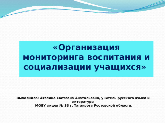 «Организация мониторинга воспитания и социализации учащихся»    Выполнила: Атепина Светлана Анатольевна, учитель русского языка и литературы  МОБУ лицея № 33 г. Таганрога Ростовской области. 