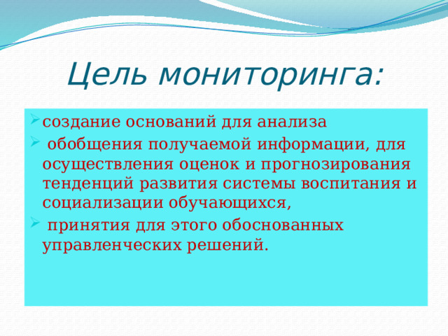 Цель мониторинга: создание оснований для анализа  обобщения получаемой информации, для осуществления оценок и прогнозирования тенденций развития системы воспитания и социализации обучающихся,  принятия для этого обоснованных управленческих решений. 