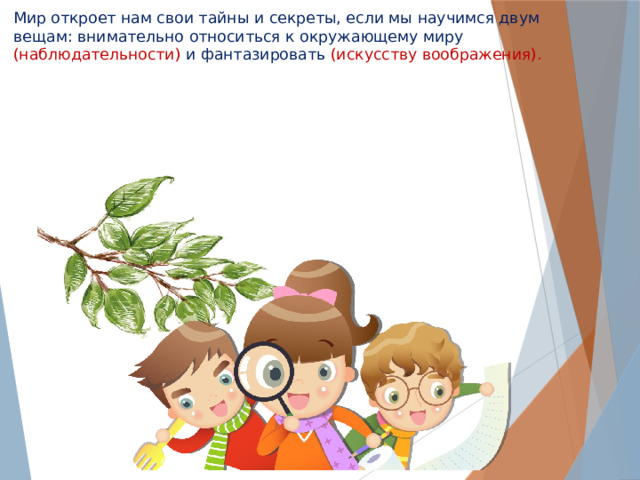 Мир откроет нам свои тайны и секреты, если мы научимся двум вещам: внимательно относиться к окружающему миру (наблюдательности) и фантазировать (искусству воображения).   