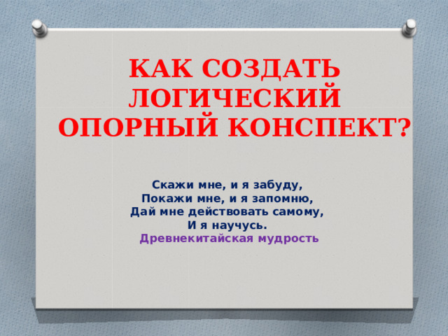 КАК СОЗДАТЬ ЛОГИЧЕСКИЙ ОПОРНЫЙ КОНСПЕКТ?   Скажи мне, и я забуду, Покажи мне, и я запомню, Дай мне действовать самому, И я научусь. Древнекитайская мудрость 