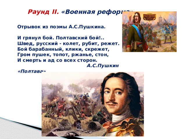 Раунд II. «Военная реформа»  Отрывок из поэмы А.С.Пушкина.  И грянул бой. Полтавский бой!..  Швед, русский - колет, рубит, режет.  Бой барабанный, клики, скрежет,  Гром пушек, топот, ржанье, стон,  И смерть и ад со всех сторон.   А.С.Пушкин «Полтава» 