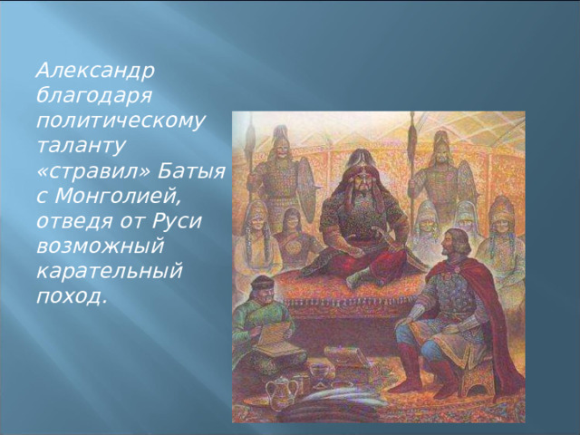 Александр благодаря политическому таланту «стравил» Батыя с Монголией, отведя от Руси возможный карательный поход.  