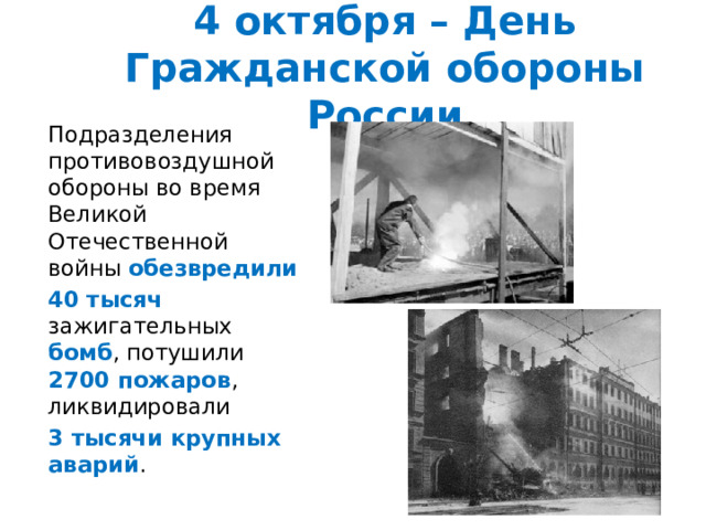 4 октября – День Гражданской обороны России Подразделения противовоздушной обороны во время Великой Отечественной войны обезвредили  40 тысяч зажигательных бомб , потушили 2700 пожаров , ликвидировали 3 тысячи крупных аварий . 