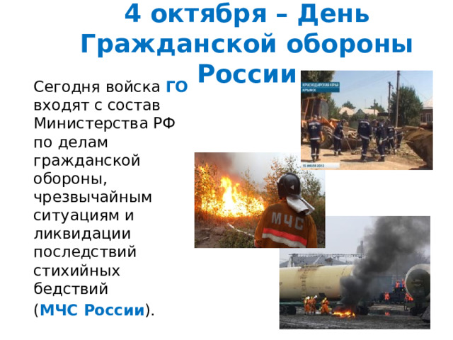 4 октября – День Гражданской обороны России Сегодня войска ГО входят с состав Министерства РФ по делам гражданской обороны, чрезвычайным ситуациям и ликвидации последствий стихийных бедствий ( МЧС России ). 