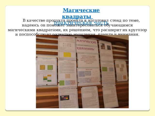 Магические квадраты   практическая часть В качестве продукта проекта я изготовил стенд по теме, надеюсь он поможет заинтересоваться обучающимся магическими квадратами, их решением, что расширит их кругозор и поспособствует развитию мышления, памяти и внимания. 