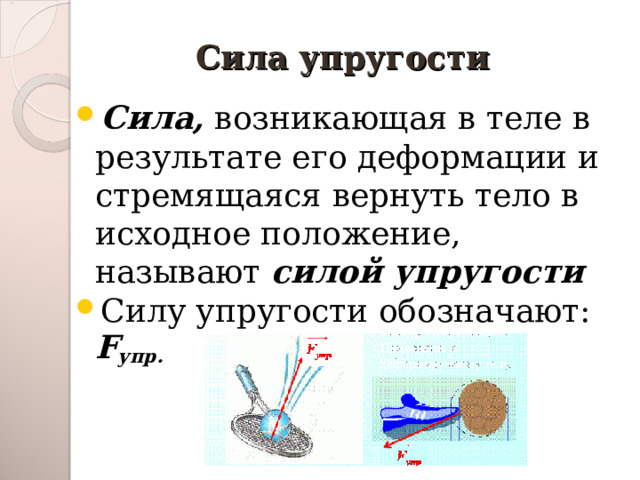 Сила упругости Сила, возникающая в теле в результате его деформации и стремящаяся вернуть тело в исходное положение, называют силой упругости Силу упругости обозначают: F упр. 