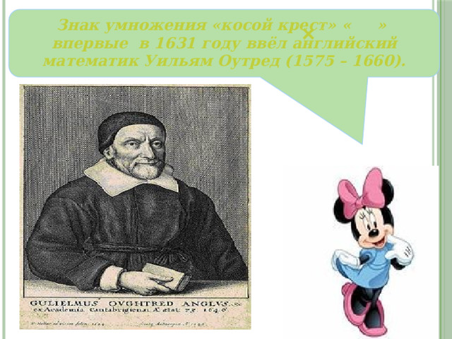 + Знак умножения «косой крест» « » впервые в 1631 году ввёл английский математик Уильям Оутред (1575 – 1660). 
