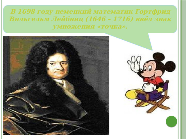 В 1698 году немецкий математик Гортфрид Вильгельм Лейбниц (1646 – 1716) ввёл знак умножения «точка». 