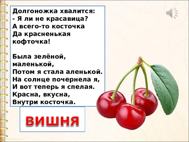 Долгоножка хвалится:  - Я ли не красавица?  А всего-то косточка  Да красненькая кофточка!   Была зелёной, маленькой,  Потом я стала аленькой.  На солнце почернела я,  И вот теперь я спелая.  Красна, вкусна,  Внутри косточка. 