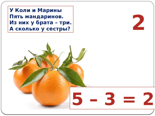 У Коли и Марины Пять мандаринов. Из них у брата – три. А сколько у сестры? 2 5 – 3 = 2 