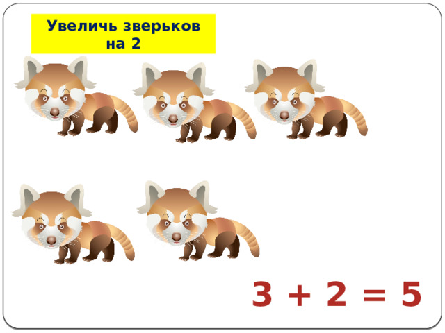 Увеличь зверьков на 2 3 + 2 = 5 