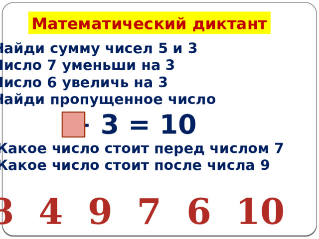 Математический диктант Найди сумму чисел 5 и 3 Число 7 уменьши на 3 Число 6 увеличь на 3 Найди пропущенное число  + 3 = 10 5. Какое число стоит перед числом 7 6. Какое число стоит после числа 9 8 4 9 7 6 10 