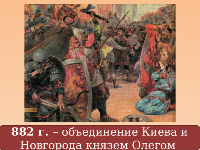 882 г. – объединение Киева и Новгорода князем Олегом 