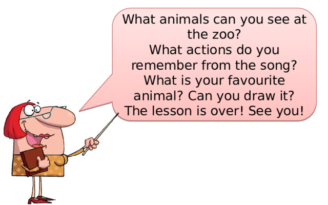 What animals can you see at the zoo? What actions do you remember from the song? What is your favourite animal? Can you draw it? The lesson is over! See you! 