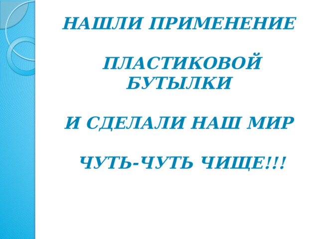 НАШЛИ ПРИМЕНЕНИЕ   ПЛАСТИКОВОЙ БУТЫЛКИ   И СДЕЛАЛИ НАШ МИР   ЧУТЬ-ЧУТЬ ЧИЩЕ!!!   