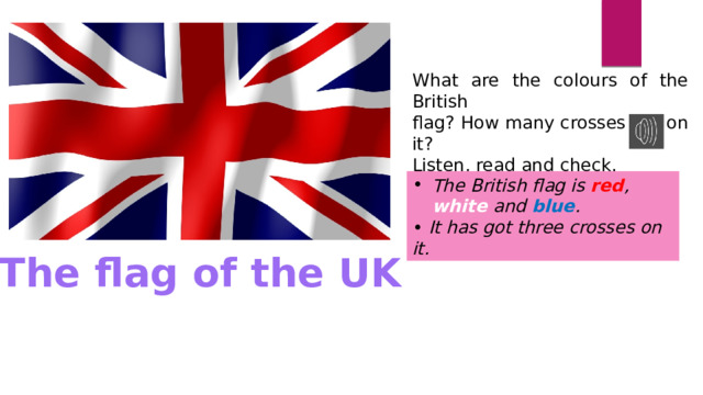 What are the colours of the British flag? How mаnу crosses are оn it? Listen, read and check. The British flag is red , white and blue . • It has got three crosses on it. The flag of the UK The Union Jack (nickname) 
