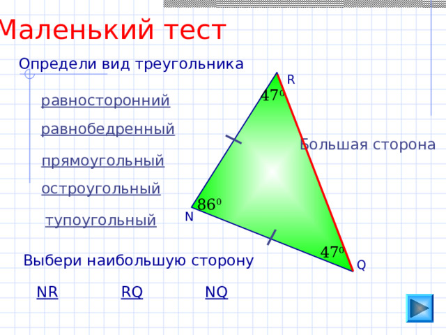 Маленький тест Определи вид треугольника R 47 0 равносторонний равнобедренный Большая сторона прямоугольный остроугольный 86 0 N тупоугольный 47 0 Выбери наибольшую сторону Q NR RQ NQ 