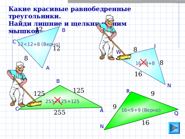 Q R А Какие красивые равнобедренные треугольники. Найди лишние и щелкни по ним мышкой. 12 В С 12 I 12 8 W 8 8 16 А 16 В N 125 9 125 255 9 С 16 255 16 N 