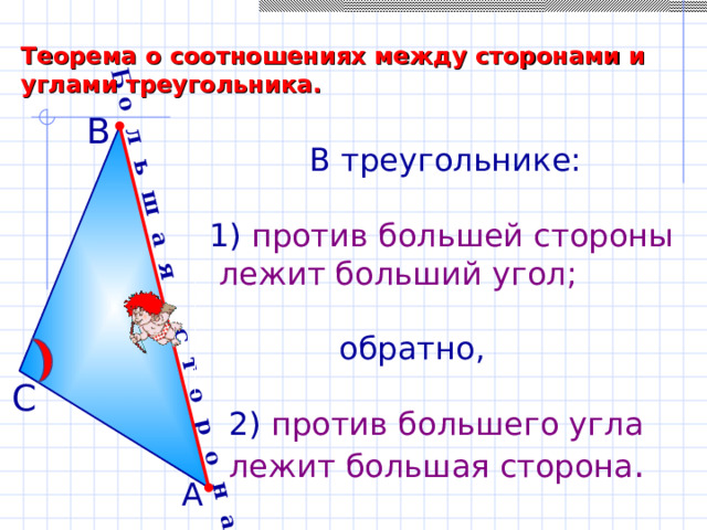 Б о л ь ш а я с т о р о н а Теорема о соотношениях между сторонами и углами треугольника. В  В треугольнике: 1) против большей стороны  лежит больший угол;  обратно,  2) против большего угла  лежит большая сторона . С А 