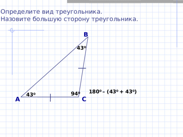 Определите вид треугольника. Назовите большую сторону треугольника. В 43 0 180 0 – (43 0 + 43 0 )  94 0 43 0 А С 