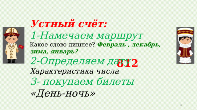 Устный счёт:  1-Намечаем маршрут Какое слово лишнее? Февраль , декабрь, зима, январь?  2-Определяем дату Характеристика числа  3- покупаем билеты «День-ночь» 812  