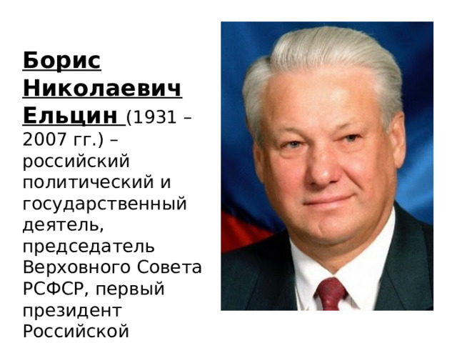 Борис Николаевич Ельцин (1931 – 2007 гг.) – российский политический и государственный деятель, председатель Верховного Совета РСФСР, первый президент Российской Федерации. 