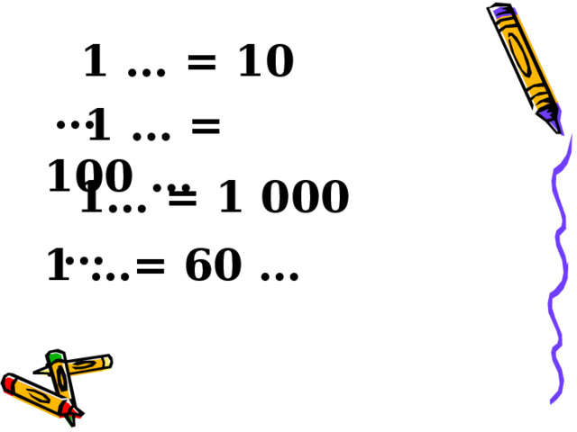  1 … = 10 …    1 … = 100 …  1… = 1 000 …  1 …= 60 … 