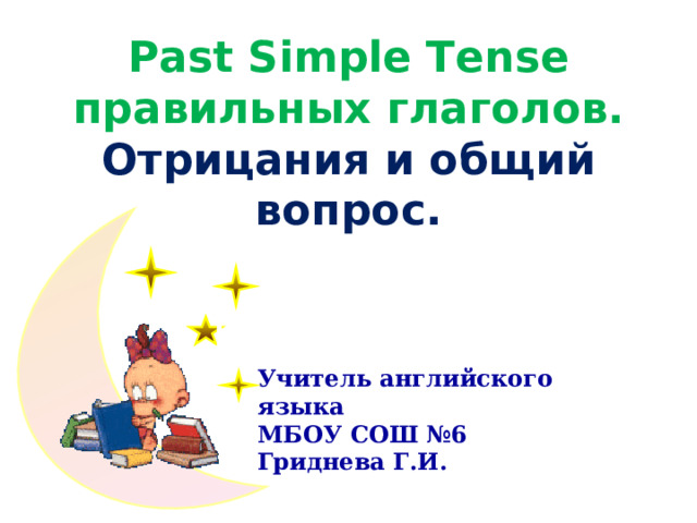 Past Simple Tense правильных глаголов. Отрицания и общий вопрос. Учитель английского языка МБОУ C ОШ №6 Гриднева Г.И.  