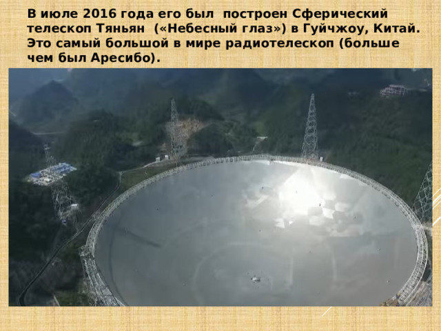 В июле 2016 года его был построен Сферический телескоп Тяньян  («Небесный глаз») в Гуйчжоу, Китай. Это самый большой в мире радиотелескоп (больше чем был Аресибо). 