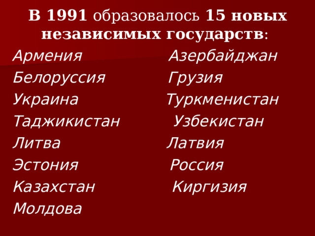 В 1991 образовалось 15 новых независимых государств : Армения Азербайджан Белоруссия Грузия Украина Туркменистан Таджикистан Узбекистан Литва Латвия Эстония Россия Казахстан Киргизия Молдова 