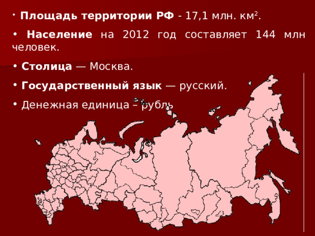  Площадь территории РФ - 17,1 млн. км 2 .  Население на 2012 год составляет 144 млн человек.  Столица  — Москва.  Государственный язык  — русский.  Денежная единица – рубль  
