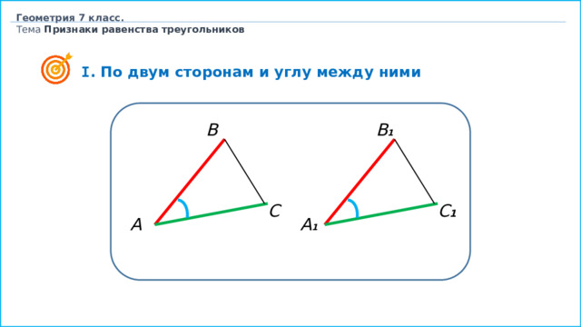 Геометрия 7 класс. Тема  Признаки равенства треугольников  I . По двум сторонам и углу между ними B 1 B C 1 C А А 1 