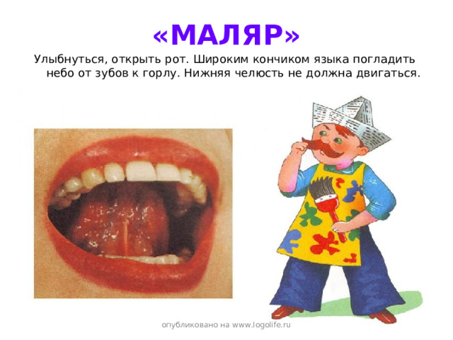«МАЛЯР» Улыбнуться, открыть рот. Широким кончиком языка погладить небо от зубов к горлу. Нижняя челюсть не должна двигаться. опубликовано на www.logolife.ru 