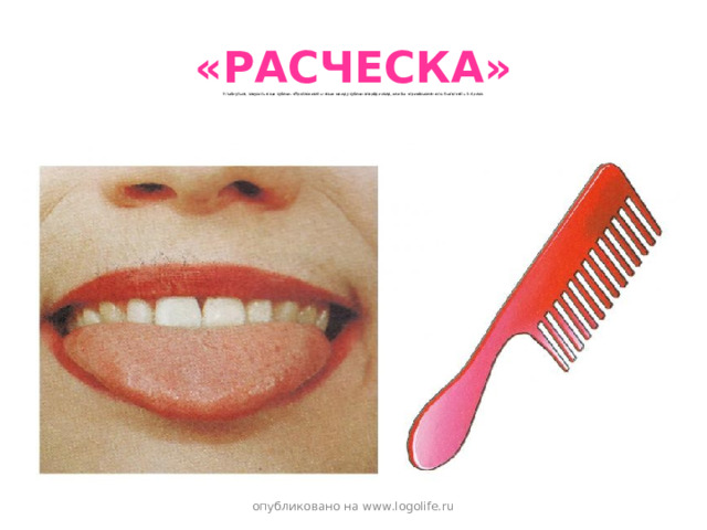 «РАСЧЕСКА» Улыбнуться, закусить язык зубами. «Протаскивать» язык между зубами вперёд-назад, как бы «причёсывая» его. Выполнять 3-4 раза. . опубликовано на www.logolife.ru 