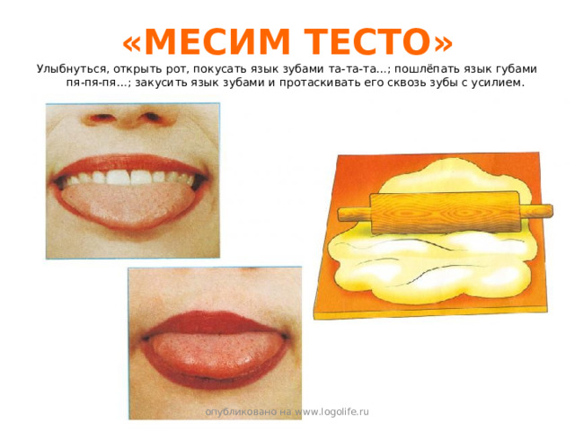 «МЕСИМ ТЕСТО» Улыбнуться, открыть рот, покусать язык зубами та-та-та…; пошлёпать язык губами пя-пя-пя…; закусить язык зубами и протаскивать его сквозь зубы с усилием. опубликовано на www.logolife.ru 