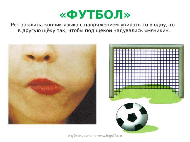 «ФУТБОЛ» Рот закрыть, кончик языка с напряжением упирать то в одну, то в другую щёку так, чтобы под щекой надувались «мячики». опубликовано на www.logolife.ru 