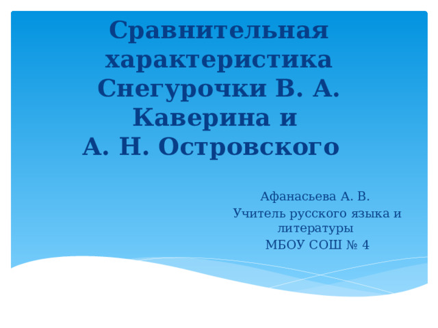 Сравнительная характеристика Снегурочки В. А. Каверина и  А. Н. Островского Афанасьева А. В. Учитель русского языка и литературы МБОУ СОШ № 4 