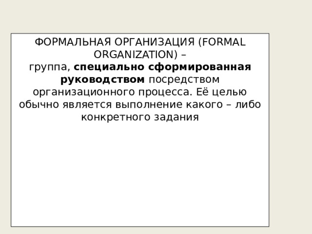 ФОРМАЛЬНАЯ ОРГАНИЗАЦИЯ (FORMAL ORGANIZATION) – группа, специально сформированная руководством посредством организационного процесса. Её целью обычно является выполнение какого – либо конкретного задания 