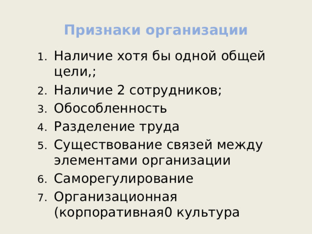 Признаки организации Наличие хотя бы одной общей цели,; Наличие 2 сотрудников; Обособленность Разделение труда Существование связей между элементами организации Саморегулирование Организационная (корпоративная0 культура Наличие хотя бы одной общей цели,; Наличие 2 сотрудников; Обособленность Разделение труда Существование связей между элементами организации Саморегулирование Организационная (корпоративная0 культура 